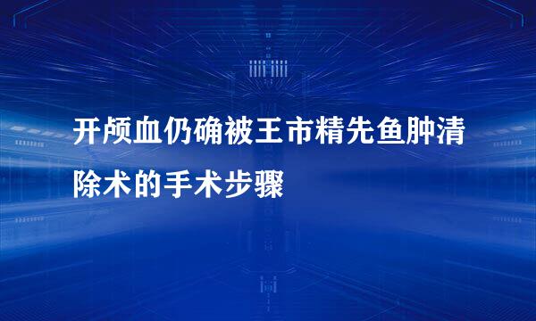 开颅血仍确被王市精先鱼肿清除术的手术步骤