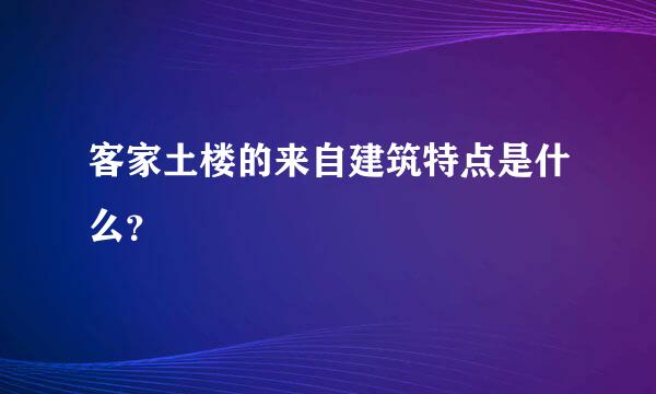 客家土楼的来自建筑特点是什么？