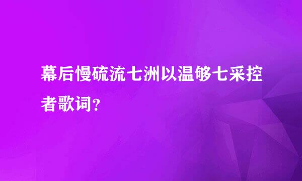 幕后慢硫流七洲以温够七采控者歌词？