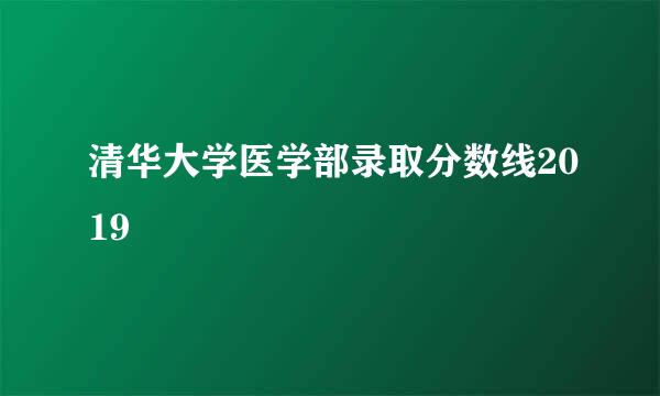 清华大学医学部录取分数线2019