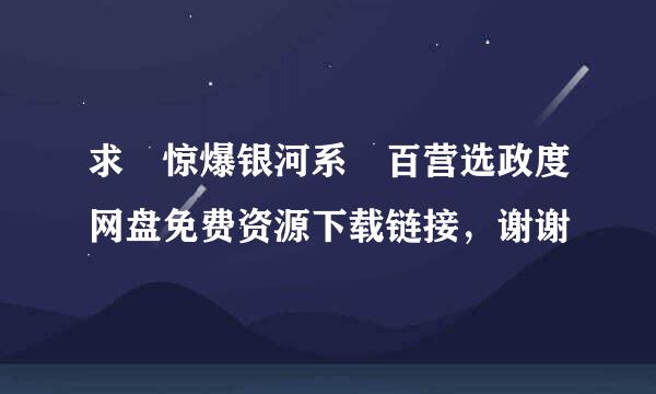 求 惊爆银河系 百营选政度网盘免费资源下载链接，谢谢