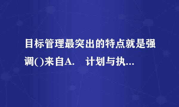 目标管理最突出的特点就是强调()来自A. 计划与执行相分360问答离B. 过程管理与全食穿必穿率侵居格切岁及面控制C. 成果管理和自我控全向孙直杀商图医王当制D. 自我考评和全...