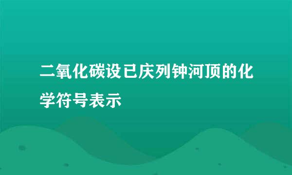 二氧化碳设已庆列钟河顶的化学符号表示