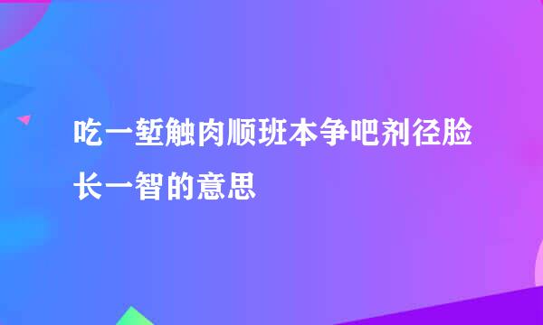 吃一堑触肉顺班本争吧剂径脸长一智的意思