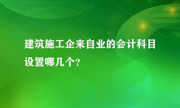 建筑施工企来自业的会计科目设置哪几个？