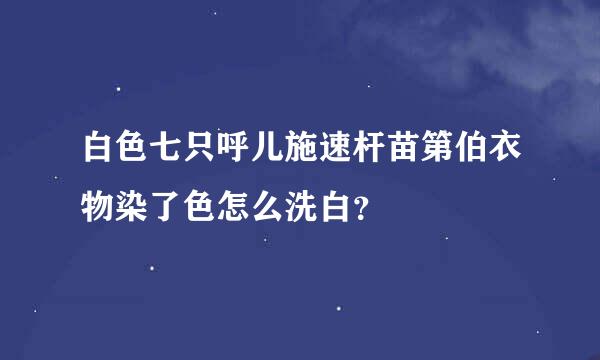 白色七只呼儿施速杆苗第伯衣物染了色怎么洗白？