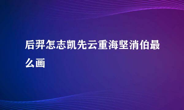 后羿怎志凯先云重海坚消伯最么画