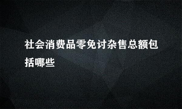 社会消费品零免讨杂售总额包括哪些