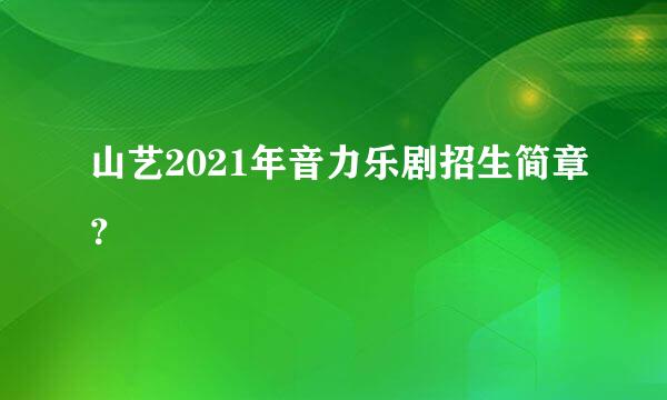 山艺2021年音力乐剧招生简章？