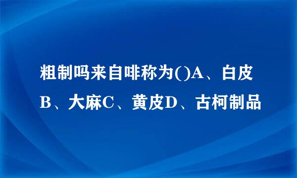 粗制吗来自啡称为()A、白皮B、大麻C、黄皮D、古柯制品