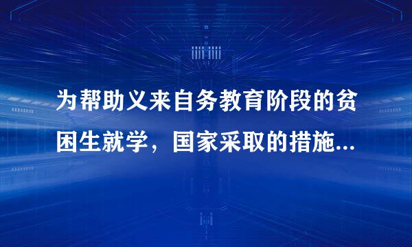 为帮助义来自务教育阶段的贫困生就学，国家采取的措施是()。A免去全部费用B免去杂费C减少杂费D设立助学金