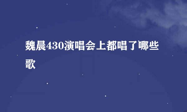 魏晨430演唱会上都唱了哪些歌