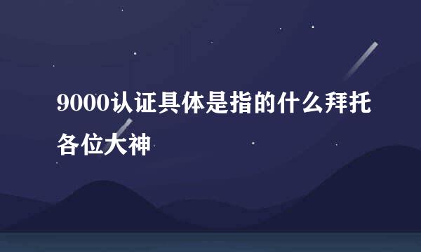 9000认证具体是指的什么拜托各位大神