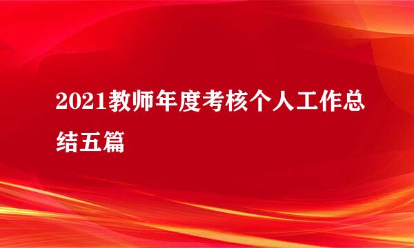 2021教师年度考核个人工作总结五篇