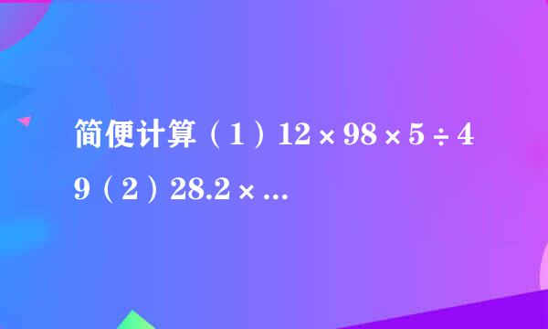 简便计算（1）12×98×5÷49（2）28.2×44来自.54+4.454×718...