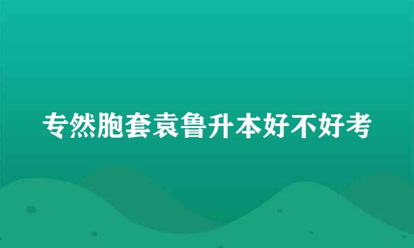 专然胞套袁鲁升本好不好考