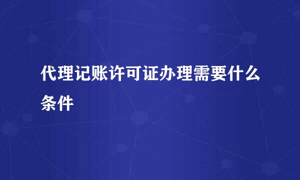 代理记账许可证办理需要什么条件