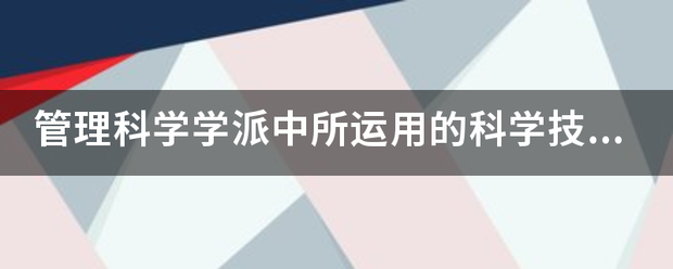 管理科学学派中所运用的科学技术方法来源于？