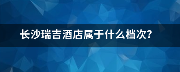 长沙瑞吉酒店属于什么档次？