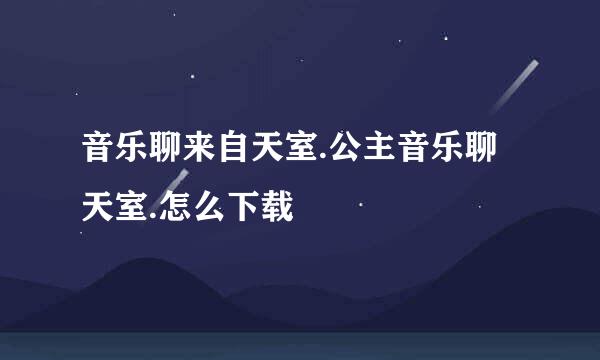 音乐聊来自天室.公主音乐聊天室.怎么下载