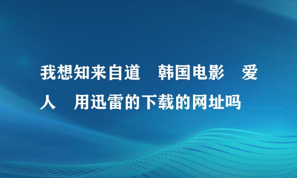 我想知来自道 韩国电影 爱人 用迅雷的下载的网址吗