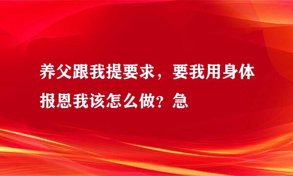 养父跟我提要求，要我用身体报恩我该怎么做？急