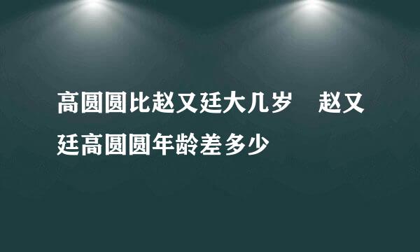 高圆圆比赵又廷大几岁 赵又廷高圆圆年龄差多少