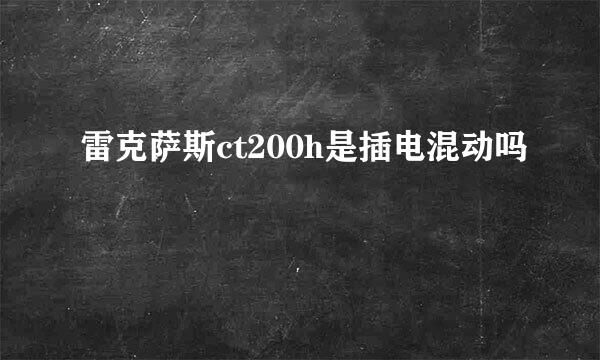 雷克萨斯ct200h是插电混动吗