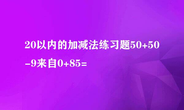 20以内的加减法练习题50+50-9来自0+85=