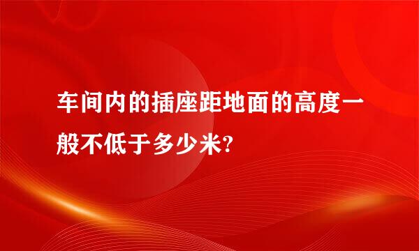 车间内的插座距地面的高度一般不低于多少米?