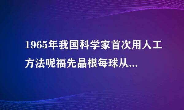 1965年我国科学家首次用人工方法呢福先晶根每球从赵合成了具有生物活性的( )