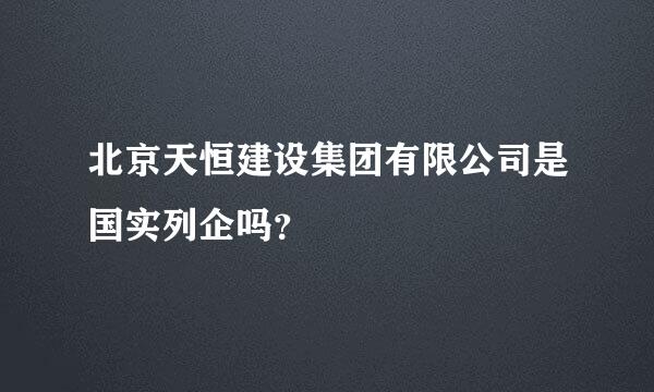 北京天恒建设集团有限公司是国实列企吗？