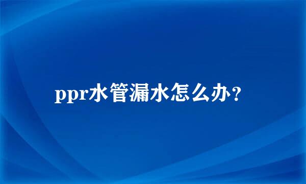 ppr水管漏水怎么办？