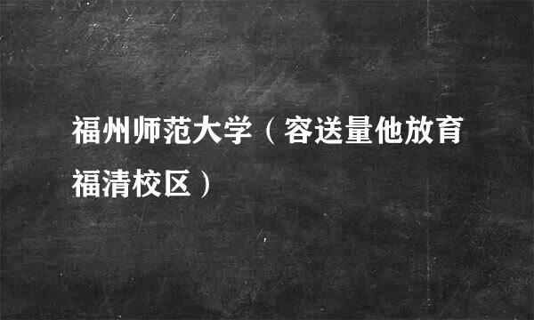 福州师范大学（容送量他放育福清校区）