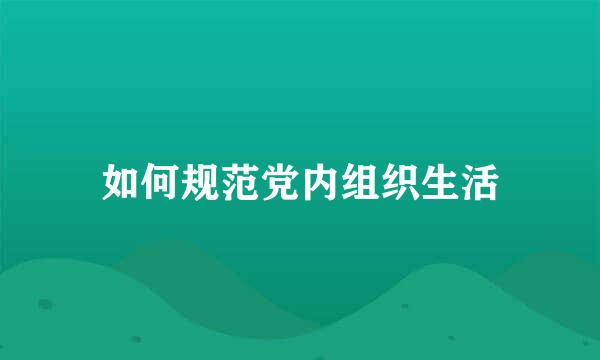 如何规范党内组织生活