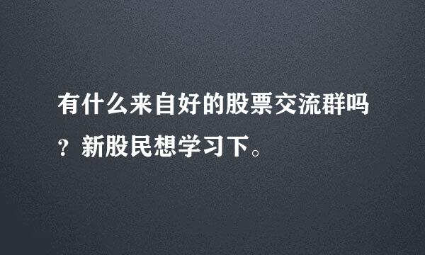 有什么来自好的股票交流群吗？新股民想学习下。