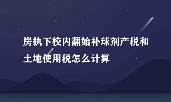 房执下校内翻始补球剂产税和土地使用税怎么计算