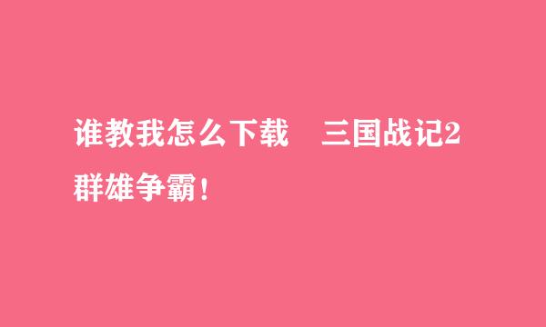 谁教我怎么下载 三国战记2群雄争霸！