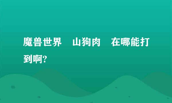 魔兽世界 山狗肉 在哪能打到啊?