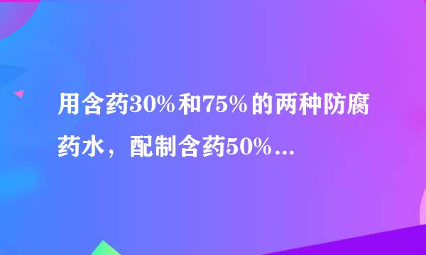 用含药30%和75%的两种防腐药水，配制含药50%防腐药水18kg，两种药水各需多少千克