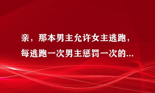 亲，那本男主允许女主逃跑，每逃跑一次男主惩罚一次的文文叫什么名呢？ 我也在找