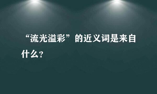 “流光溢彩”的近义词是来自什么？