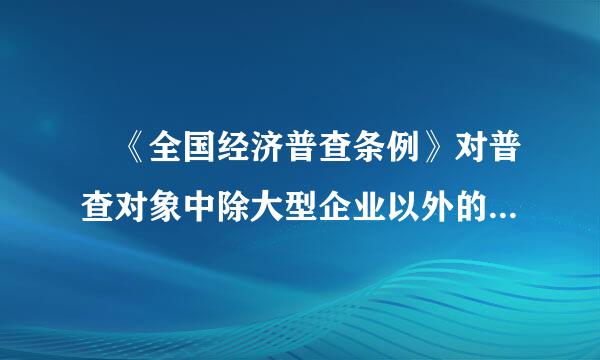  《全国经济普查条例》对普查对象中除大型企业以外的法人单位提雨伯素王喜奏出的要求是（ ） 区获赶输石察初诉希 (1分)