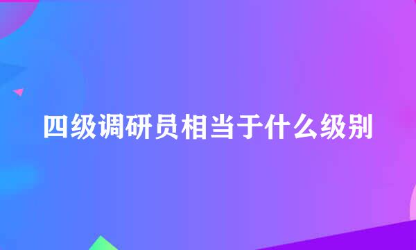 四级调研员相当于什么级别