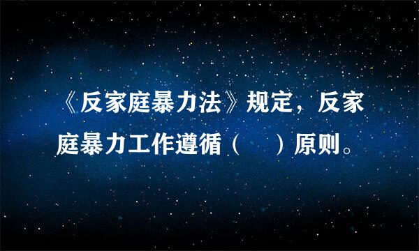 《反家庭暴力法》规定，反家庭暴力工作遵循（ ）原则。