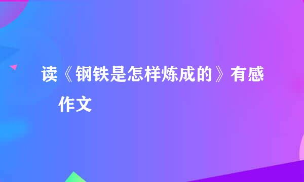 读《钢铁是怎样炼成的》有感 作文