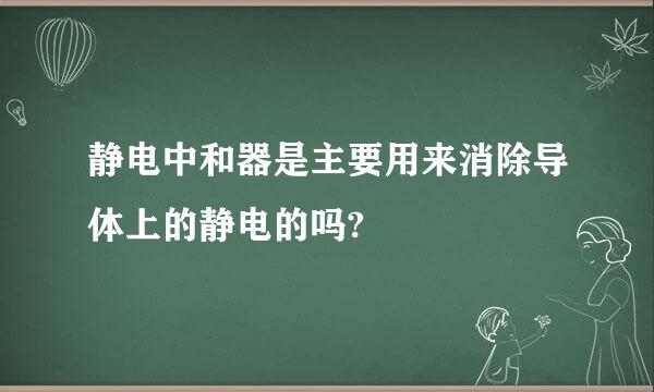 静电中和器是主要用来消除导体上的静电的吗?