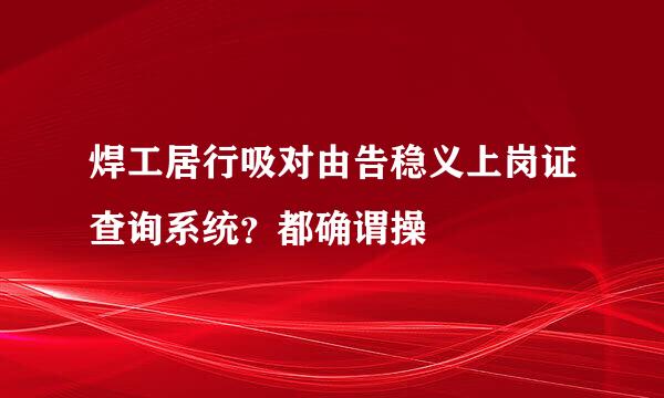 焊工居行吸对由告稳义上岗证查询系统？都确谓操