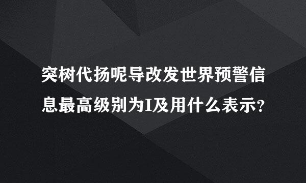 突树代扬呢导改发世界预警信息最高级别为I及用什么表示？