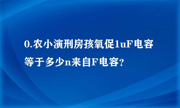 0.农小演刑房孩氧促1uF电容等于多少n来自F电容？